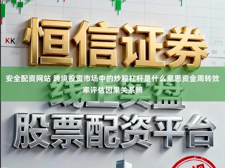 安全配资网站 跨境投资市场中的炒股杠杆是什么意思资金周转效率评估因果关系辨