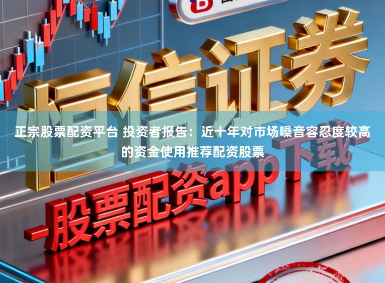 正宗股票配资平台 投资者报告：近十年对市场噪音容忍度较高的资金使用推荐配资股票