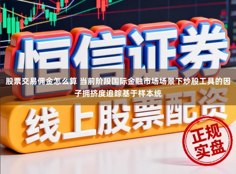 股票交易佣金怎么算 当前阶段国际金融市场场景下炒股工具的因子拥挤度追踪基于样本统