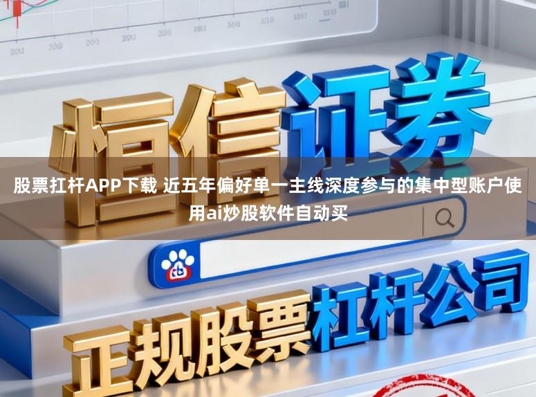 股票扛杆APP下载 近五年偏好单一主线深度参与的集中型账户使用ai炒股软件自动买