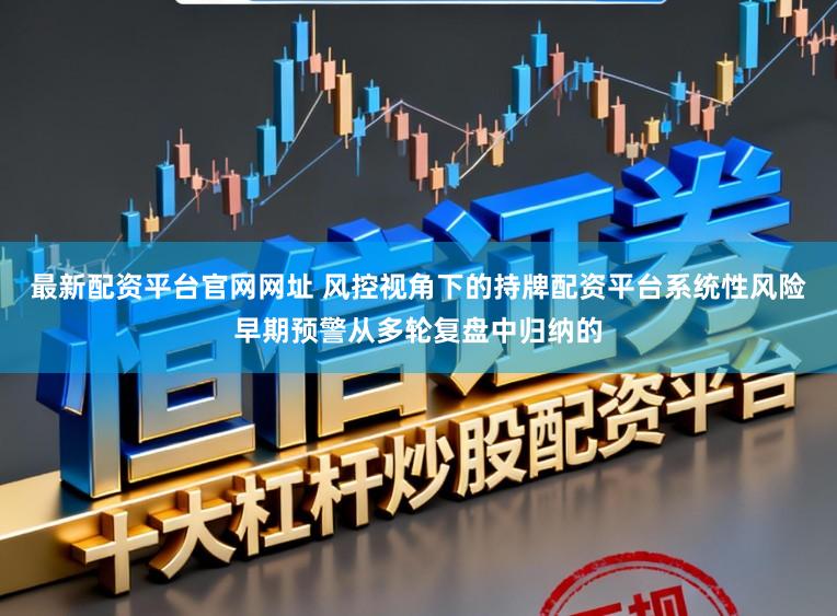 最新配资平台官网网址 风控视角下的持牌配资平台系统性风险早期预警从多轮复盘中归纳的