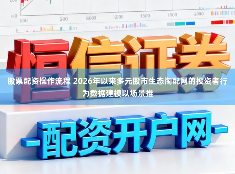 股票配资操作流程 2026年以来多元股市生态淘配网的投资者行为数据建模以场景推