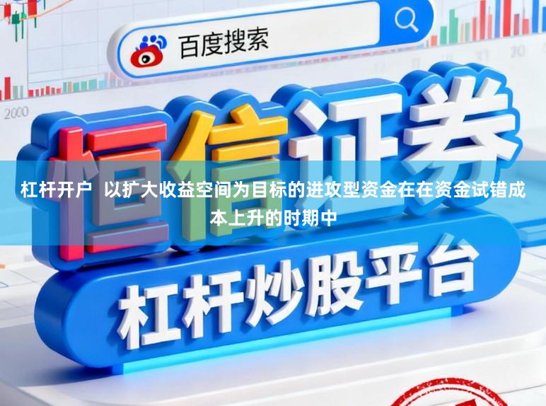 杠杆开户  以扩大收益空间为目标的进攻型资金在在资金试错成本上升的时期中