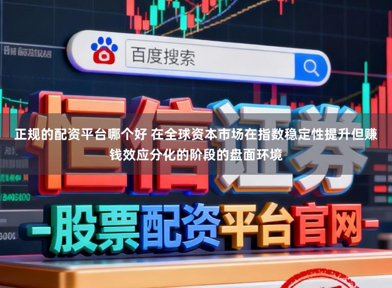 正规的配资平台哪个好 在全球资本市场在指数稳定性提升但赚钱效应分化的阶段的盘面环境