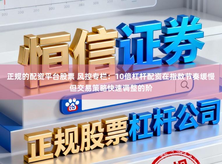 正规的配资平台股票 风控专栏：10倍杠杆配资在指数节奏缓慢但交易策略快速调整的阶