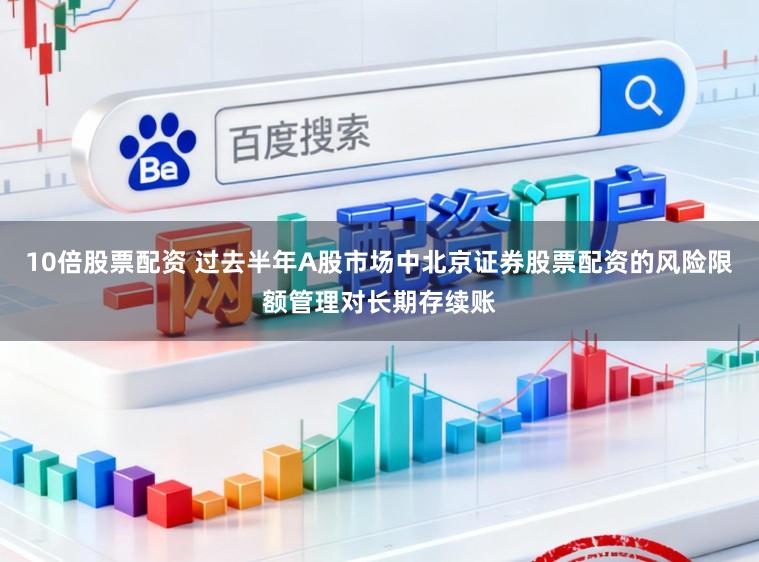10倍股票配资 过去半年A股市场中北京证券股票配资的风险限额管理对长期存续账