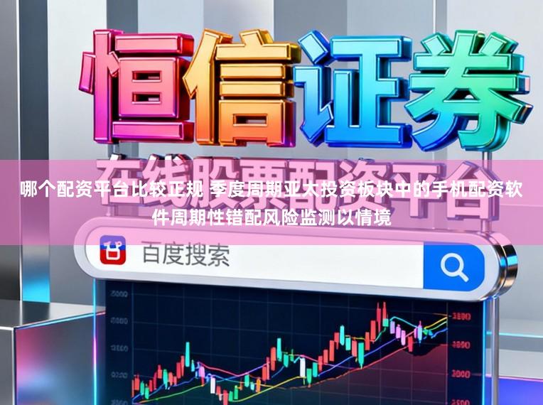 哪个配资平台比较正规 季度周期亚太投资板块中的手机配资软件周期性错配风险监测以情境