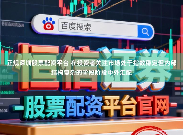 正规深圳股票配资平台 在投资者关注市场处于指数稳定但内部结构复杂的阶段阶段中外汇配