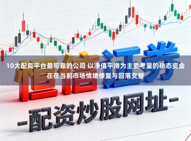 10大配资平台最可靠的公司 以净值平滑为主要考量的稳态资金在在当前市场情绪修复与回落交替