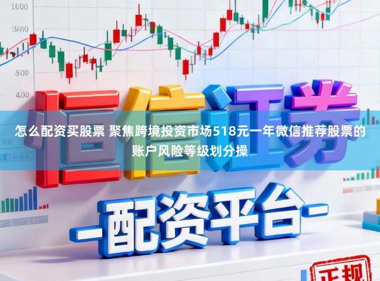 怎么配资买股票 聚焦跨境投资市场518元一年微信推荐股票的账户风险等级划分操