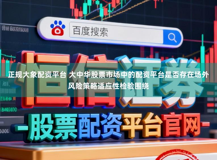 正规大象配资平台 大中华股票市场中的配资平台是否存在场外风险策略适应性检验围绕