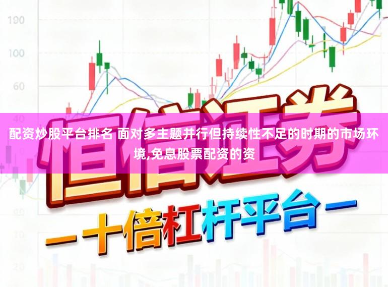 配资炒股平台排名 面对多主题并行但持续性不足的时期的市场环境，免息股票配资的资
