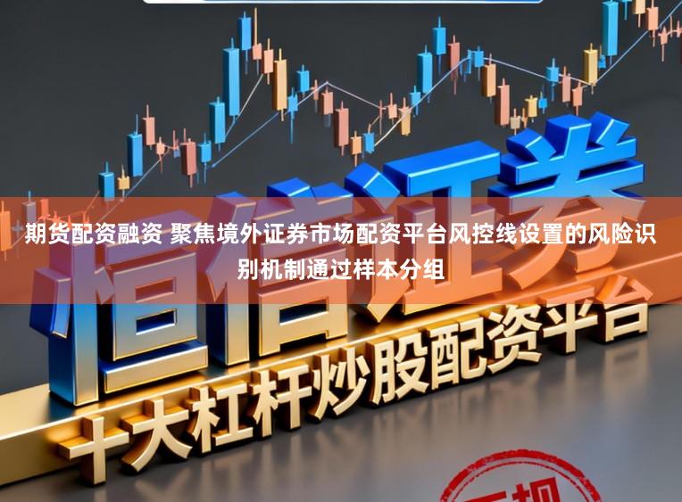 期货配资融资 聚焦境外证券市场配资平台风控线设置的风险识别机制通过样本分组
