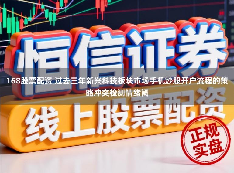 168股票配资 过去三年新兴科技板块市场手机炒股开户流程的策略冲突检测情绪阈
