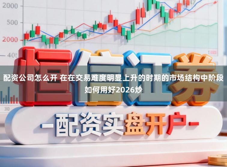 配资公司怎么开 在在交易难度明显上升的时期的市场结构中阶段如何用好2026炒