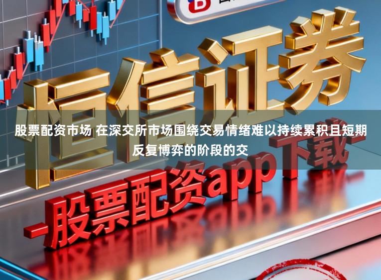 股票配资市场 在深交所市场围绕交易情绪难以持续累积且短期反复博弈的阶段的交