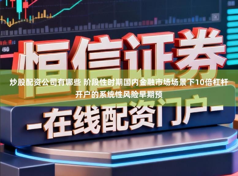 炒股配资公司有哪些 阶段性时期国内金融市场场景下10倍杠杆开户的系统性风险早期预