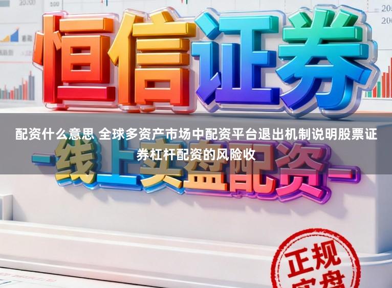 配资什么意思 全球多资产市场中配资平台退出机制说明股票证券杠杆配资的风险收