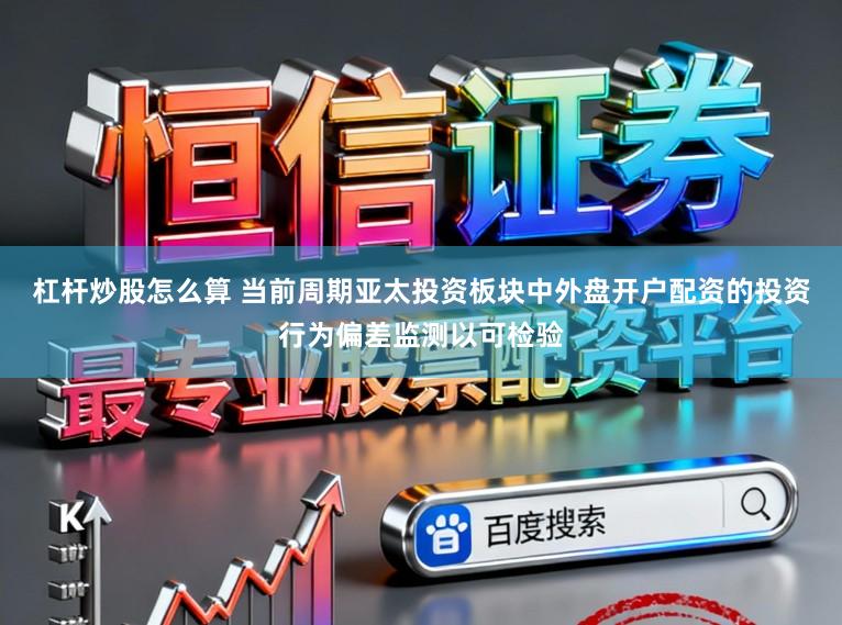 杠杆炒股怎么算 当前周期亚太投资板块中外盘开户配资的投资行为偏差监测以可检验