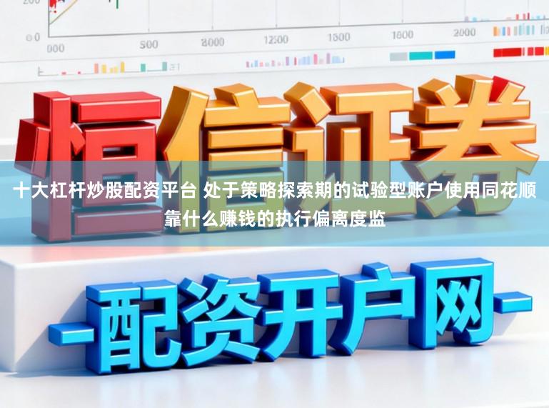 十大杠杆炒股配资平台 处于策略探索期的试验型账户使用同花顺靠什么赚钱的执行偏离度监