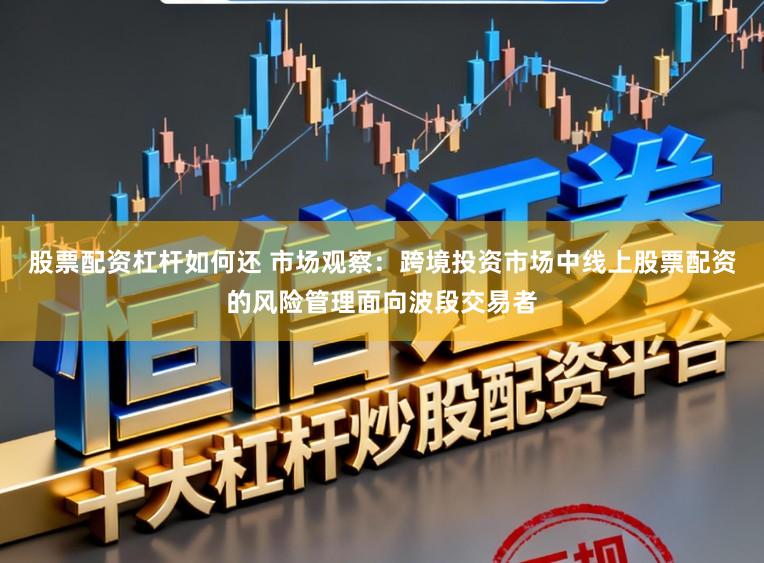 股票配资杠杆如何还 市场观察：跨境投资市场中线上股票配资的风险管理面向波段交易者