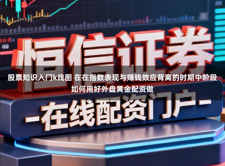 股票知识入门k线图 在在指数表现与赚钱效应背离的时期中阶段如何用好外盘黄金配资做