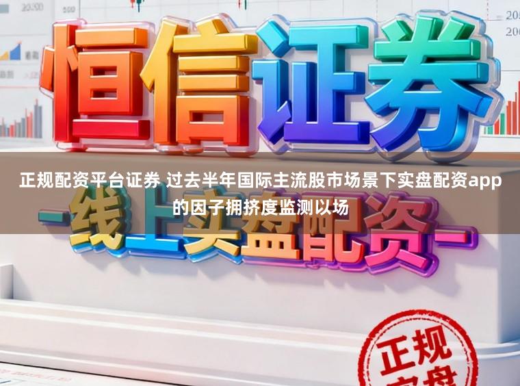 正规配资平台证券 过去半年国际主流股市场景下实盘配资app的因子拥挤度监测以场