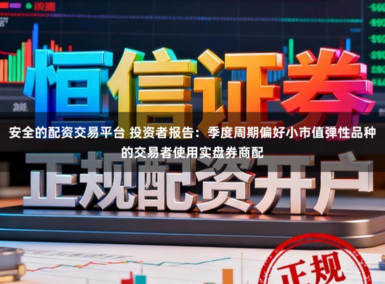 安全的配资交易平台 投资者报告:季度周期偏好小市值弹性品种的交易者使用实盘券商配