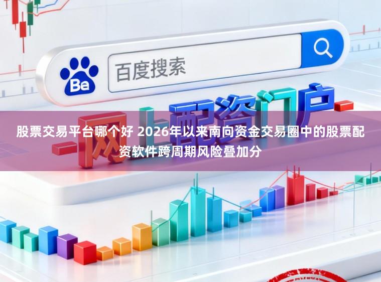 股票交易平台哪个好 2026年以来南向资金交易圈中的股票配资软件跨周期风险叠加分