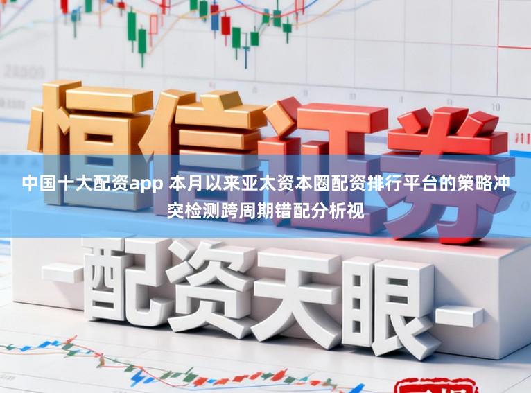 中国十大配资app 本月以来亚太资本圈配资排行平台的策略冲突检测跨周期错配分析视