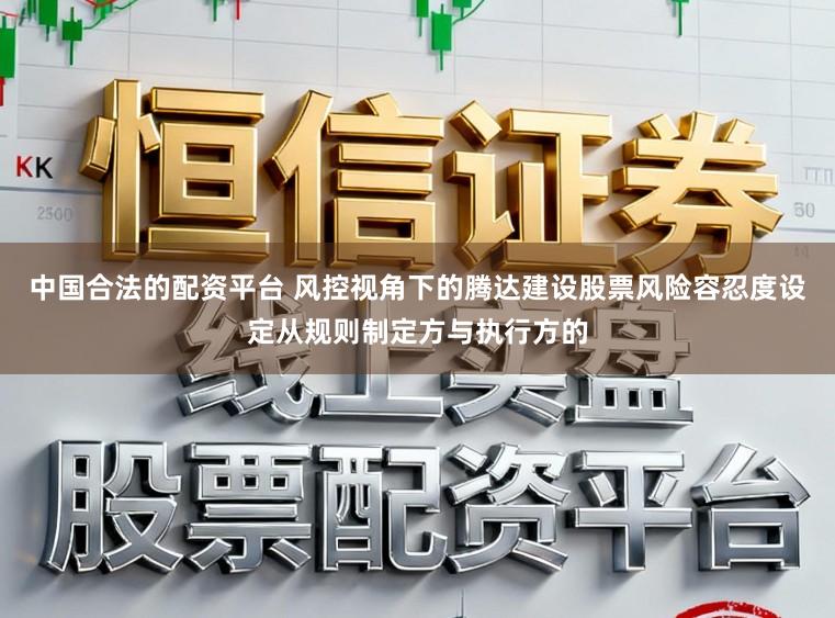 中国合法的配资平台 风控视角下的腾达建设股票风险容忍度设定从规则制定方与执行方的