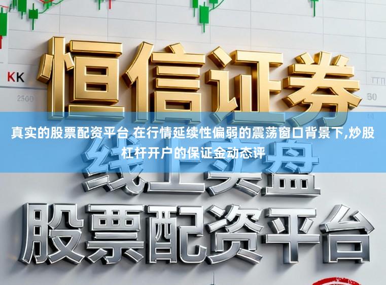 真实的股票配资平台 在行情延续性偏弱的震荡窗口背景下，炒股杠杆开户的保证金动态评