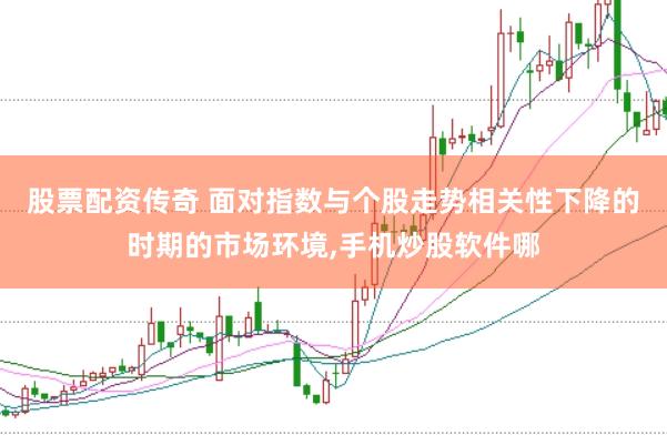股票配资传奇 面对指数与个股走势相关性下降的时期的市场环境，手机炒股软件哪