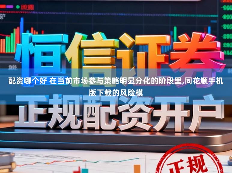 配资哪个好 在当前市场参与策略明显分化的阶段里，同花顺手机版下载的风险模