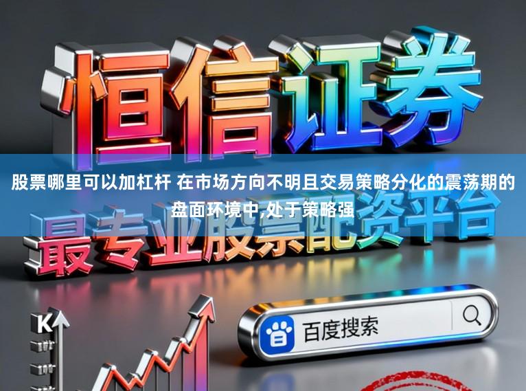 股票哪里可以加杠杆 在市场方向不明且交易策略分化的震荡期的盘面环境中，处于策略强