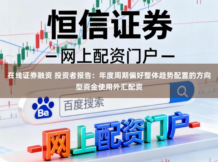 在线证劵融资 投资者报告：年度周期偏好整体趋势配置的方向型资金使用外汇配资