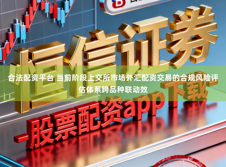 合法配资平台 当前阶段上交所市场外汇配资交易的合规风险评估体系跨品种联动效