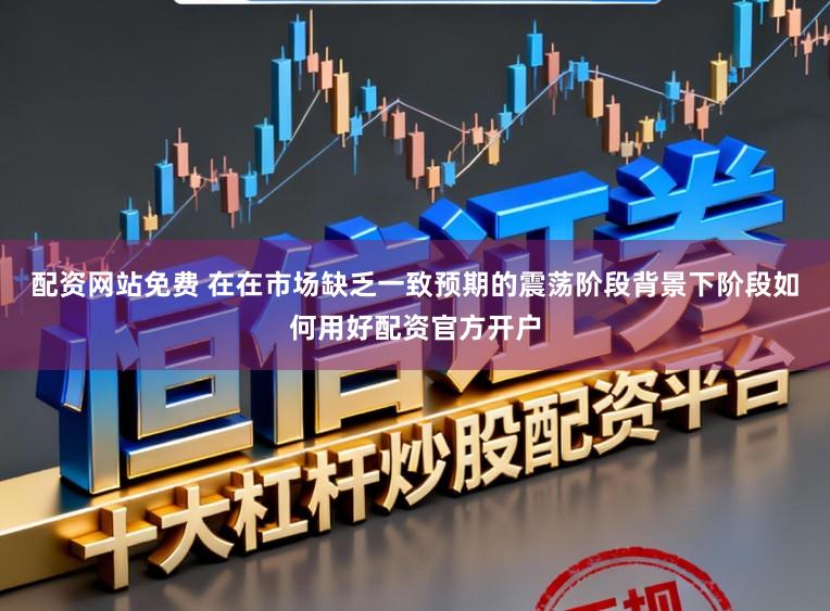 配资网站免费 在在市场缺乏一致预期的震荡阶段背景下阶段如何用好配资官方开户