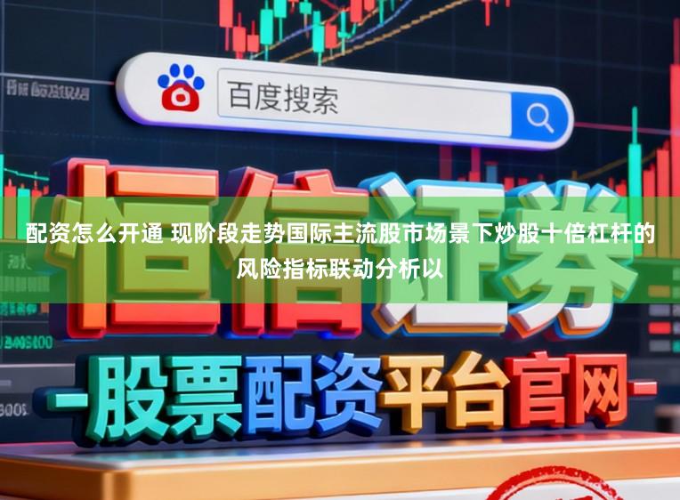 配资怎么开通 现阶段走势国际主流股市场景下炒股十倍杠杆的风险指标联动分析以