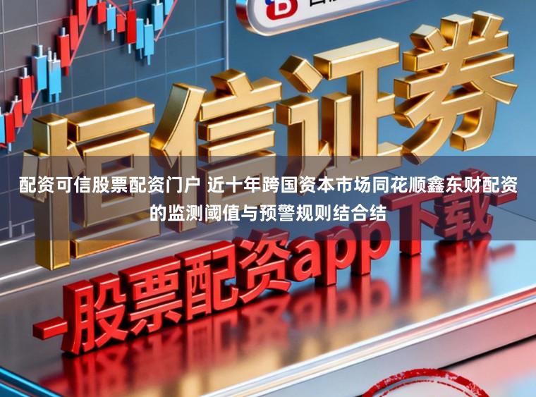 配资可信股票配资门户 近十年跨国资本市场同花顺鑫东财配资的监测阈值与预警规则结合结