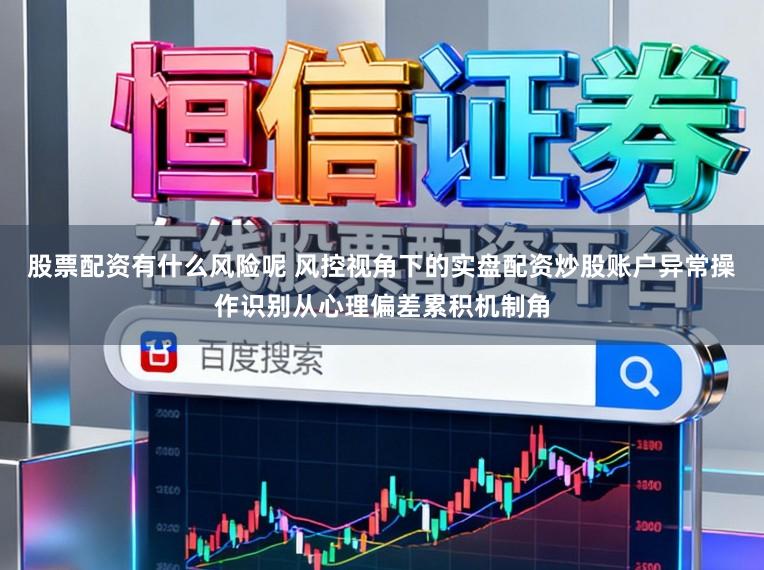 股票配资有什么风险呢 风控视角下的实盘配资炒股账户异常操作识别从心理偏差累积机制角