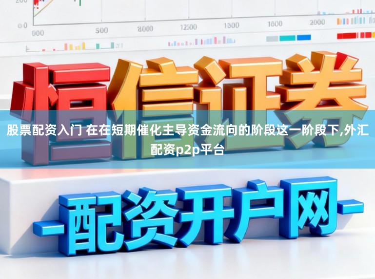 股票配资入门 在在短期催化主导资金流向的阶段这一阶段下，外汇配资p2p平台