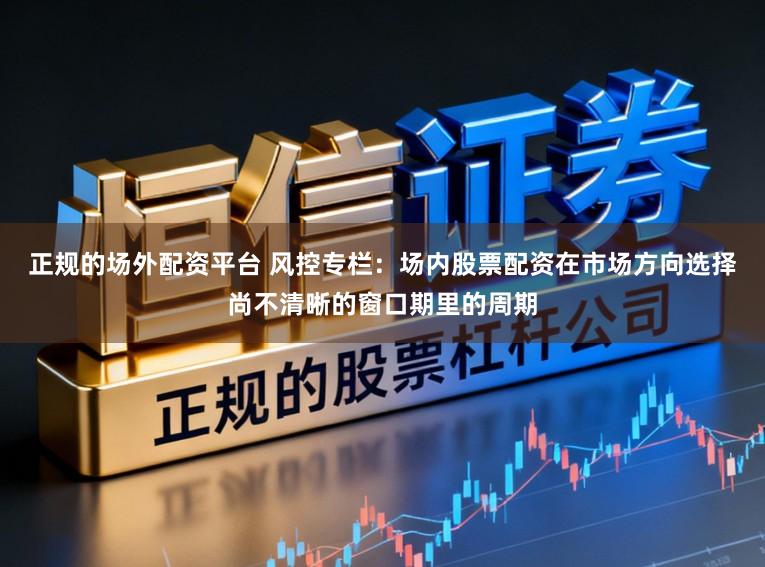 正规的场外配资平台 风控专栏：场内股票配资在市场方向选择尚不清晰的窗口期里的周期