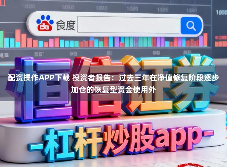 配资操作APP下载 投资者报告:过去三年在净值修复阶段逐步加仓的恢复型资金使用外