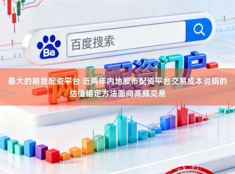 最大的期货配资平台 近两年内地股市配资平台交易成本说明的估值锚定方法面向高频交易