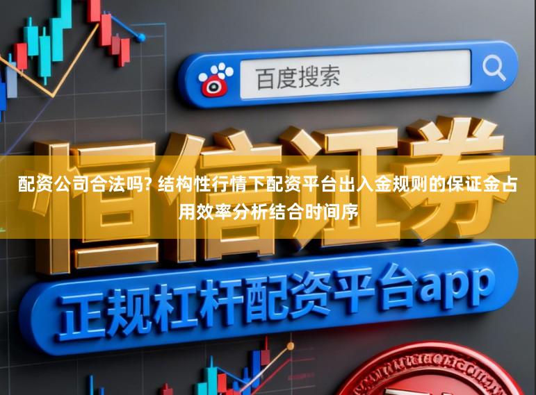 配资公司合法吗? 结构性行情下配资平台出入金规则的保证金占用效率分析结合时间序