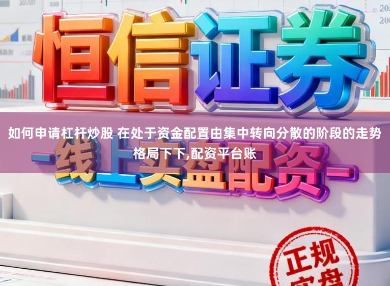 如何申请杠杆炒股 在处于资金配置由集中转向分散的阶段的走势格局下下，配资平台账
