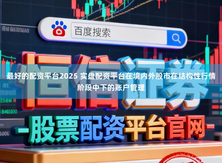 最好的配资平台2025 实盘配资平台在境内外股市在结构性行情阶段中下的账户管理