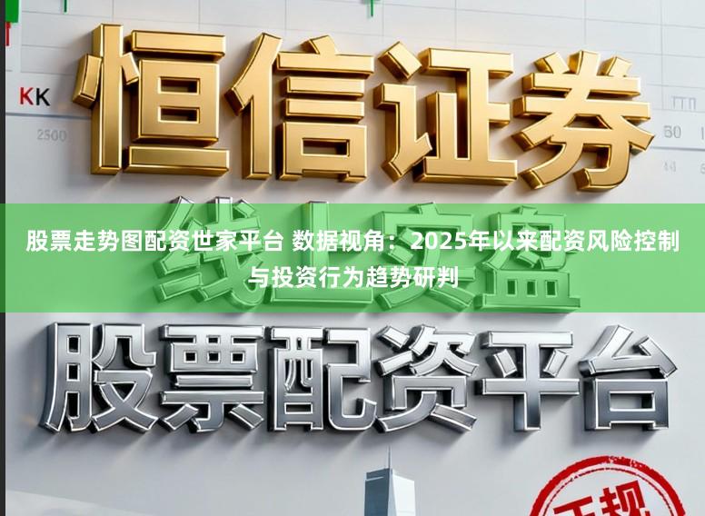 股票走势图配资世家平台 数据视角:2025年以来配资风险控制与投资行为趋势研判