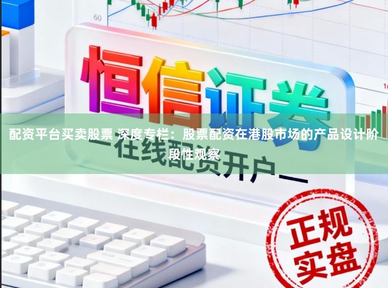 配资平台买卖股票 深度专栏:股票配资在港股市场的产品设计阶段性观察